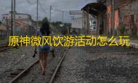 原神微风饮游活动怎么玩 微风饮游活动玩法规则介绍